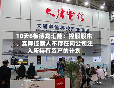 10天6板德龙汇能:控股股东、实际控制人不存在向公司注入所持有资产的计划-第2张图片