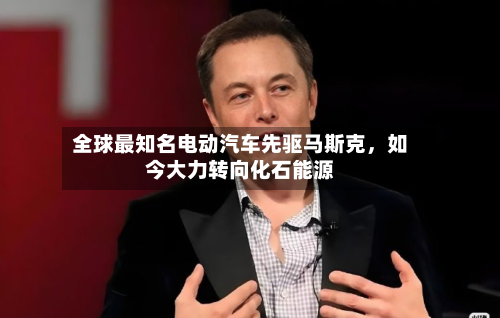 全球最知名电动汽车先驱马斯克，如今大力转向化石能源-第2张图片