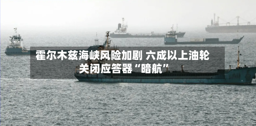 霍尔木兹海峡风险加剧 六成以上油轮关闭应答器“暗航”-第1张图片