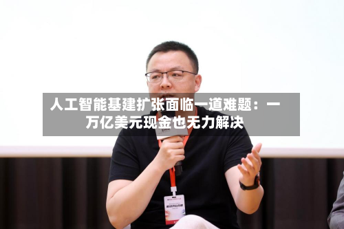 人工智能基建扩张面临一道难题：一万亿美元现金也无力解决-第3张图片