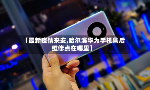 【最新疫情来安,哈尔滨华为手机售后维修点在哪里】-第3张图片