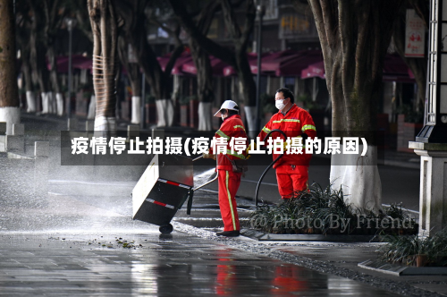 疫情停止拍摄(疫情停止拍摄的原因)-第1张图片