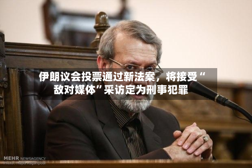 伊朗议会投票通过新法案，将接受“敌对媒体”采访定为刑事犯罪-第2张图片