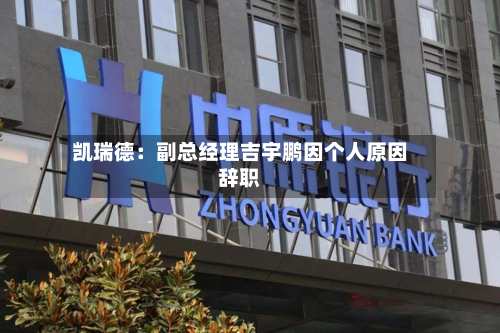 凯瑞德:副总经理吉宇鹏因个人原因辞职-第2张图片