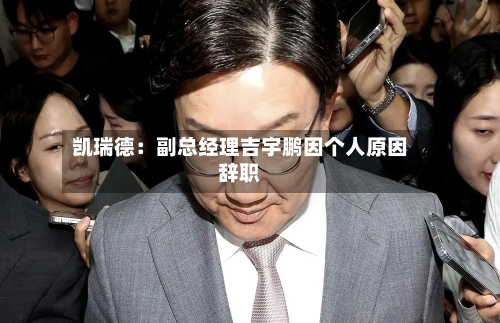 凯瑞德:副总经理吉宇鹏因个人原因辞职-第3张图片