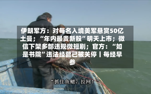 伊朗军方：对每名入境美军悬赏50亿土曼；“年内最贵新股”明天上市；微信下架多部违规微短剧；官方：“如是书院”违法经营已被关停丨每经早参-第2张图片