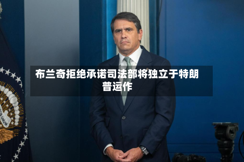 布兰奇拒绝承诺司法部将独立于特朗普运作