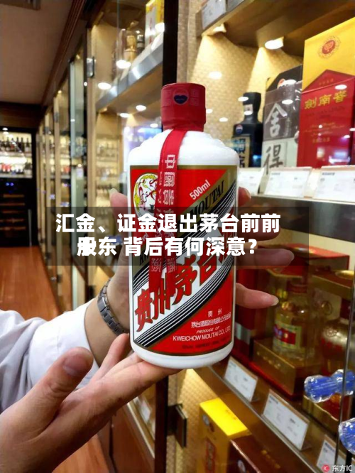 汇金、证金退出茅台前前十股东 背后有何深意？-第3张图片