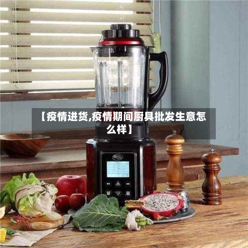 【疫情进货,疫情期间厨具批发生意怎么样】-第2张图片