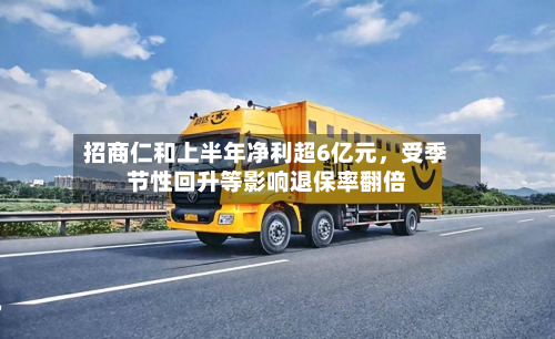 招商仁和上半年净利超6亿元,受季节性回升等影响退保率翻倍-第3张图片