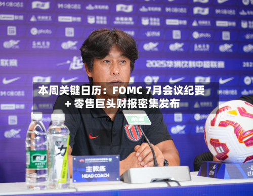 本周关键日历:FOMC 7月会议纪要 + 零售巨头财报密集发布-第2张图片