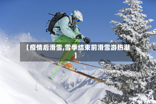 【疫情后滑雪,雪季结束前滑雪游热潮】