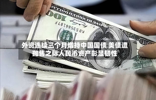 外资连续三个月增持中国国债 美债遭抛售之际人民币资产彰显韧性