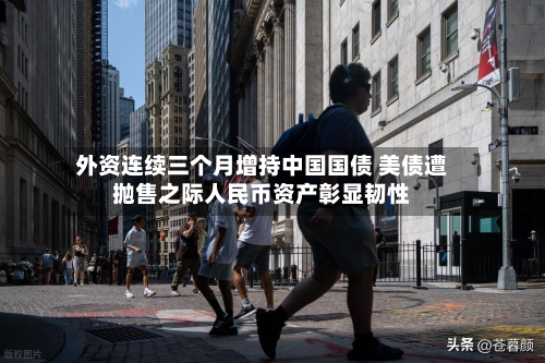 外资连续三个月增持中国国债 美债遭抛售之际人民币资产彰显韧性-第3张图片
