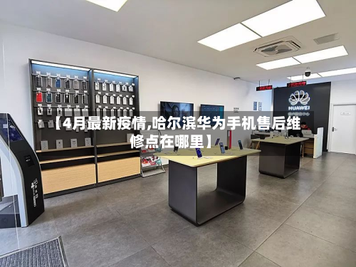 【4月最新疫情,哈尔滨华为手机售后维修点在哪里】