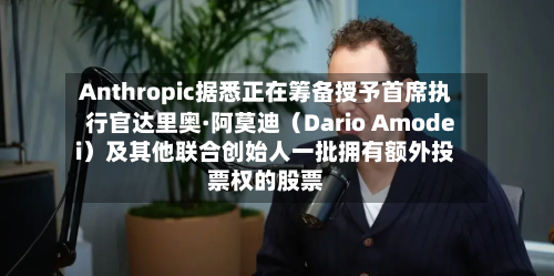 Anthropic据悉正在筹备授予首席执行官达里奥·阿莫迪（Dario Amodei）及其他联合创始人一批拥有额外投票权的股票-第2张图片
