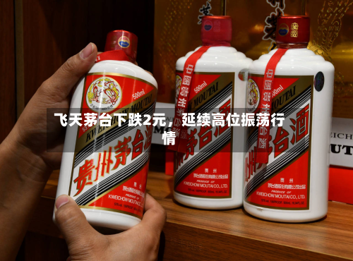 飞天茅台下跌2元，延续高位振荡行情-第2张图片