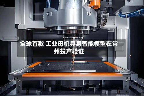 全球首款 工业母机具身智能模型在常州投产验证-第1张图片