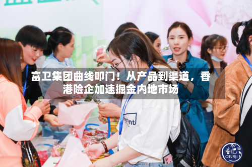富卫集团曲线叩门!从产品到渠道,香港险企加速掘金内地市场-第2张图片