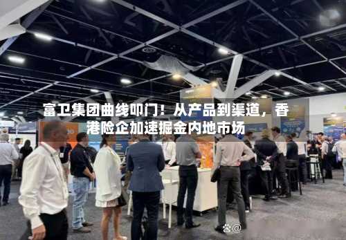 富卫集团曲线叩门!从产品到渠道,香港险企加速掘金内地市场-第1张图片
